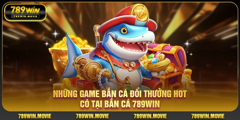 Những game bắn cá đổi thưởng hot có tại bắn cá 789WIN Những game bắn cá đổi thưởng hot có tại bắn cá 789WIN